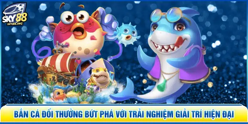 Bắn Cá Đổi Thưởng bứt phá với trải nghiệm giải trí hiện đại