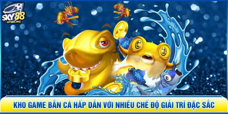 Kho game bắn cá hấp dẫn với nhiều chế độ giải trí đặc sắc