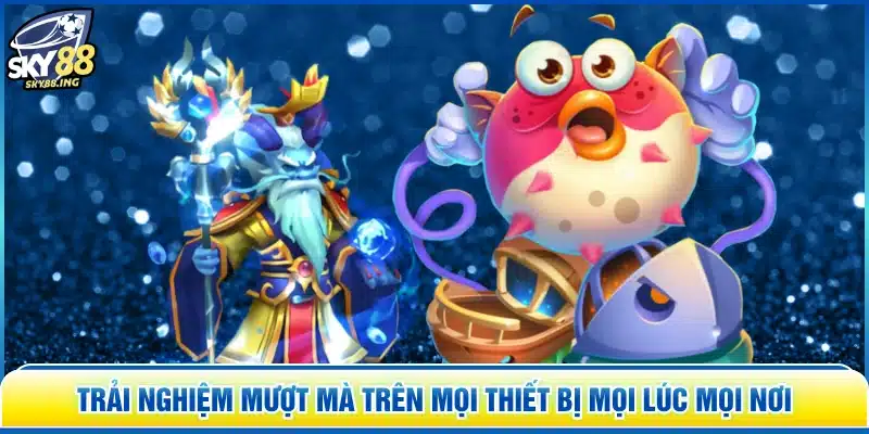 Trải nghiệm mượt mà trên mọi thiết bị mọi lúc mọi nơi